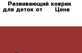 Развивающий коврик для деток от 0  › Цена ­ 1 300 - Татарстан респ., Зеленодольский р-н, Зеленодольск г. Дети и материнство » Игрушки   